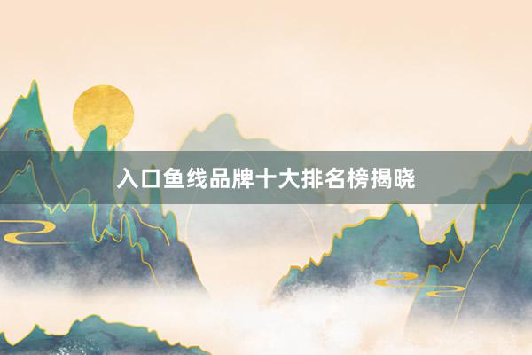 入口鱼线品牌十大排名榜揭晓