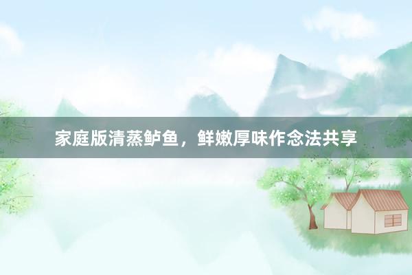 家庭版清蒸鲈鱼，鲜嫩厚味作念法共享