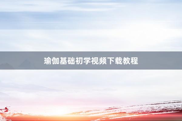 瑜伽基础初学视频下载教程